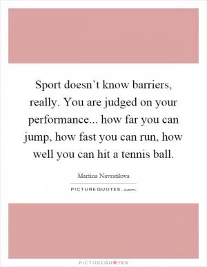 Sport doesn’t know barriers, really. You are judged on your performance... how far you can jump, how fast you can run, how well you can hit a tennis ball Picture Quote #1