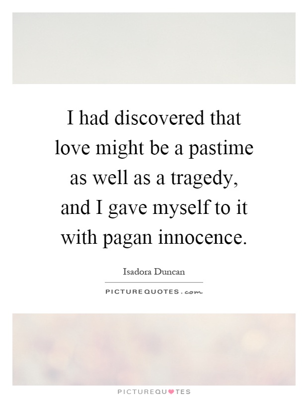 I had discovered that love might be a pastime as well as a tragedy, and I gave myself to it with pagan innocence Picture Quote #1