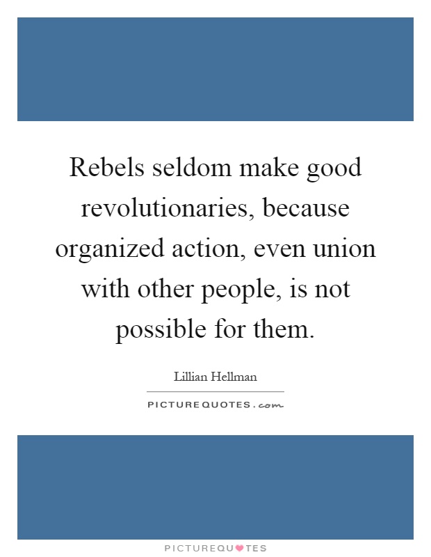 Rebels seldom make good revolutionaries, because organized action, even union with other people, is not possible for them Picture Quote #1