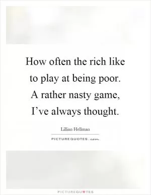 How often the rich like to play at being poor. A rather nasty game, I’ve always thought Picture Quote #1