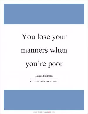 You lose your manners when you’re poor Picture Quote #1