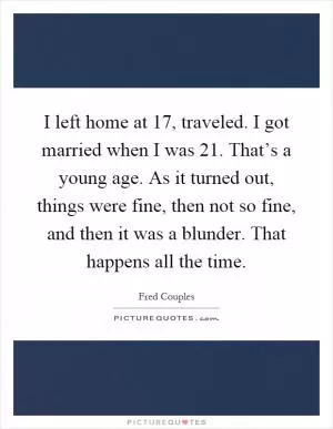 I left home at 17, traveled. I got married when I was 21. That’s a young age. As it turned out, things were fine, then not so fine, and then it was a blunder. That happens all the time Picture Quote #1