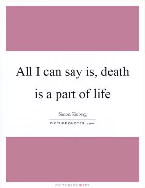 All I can say is, death is a part of life Picture Quote #1