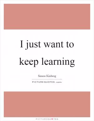 I just want to keep learning Picture Quote #1