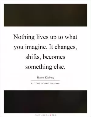 Nothing lives up to what you imagine. It changes, shifts, becomes something else Picture Quote #1