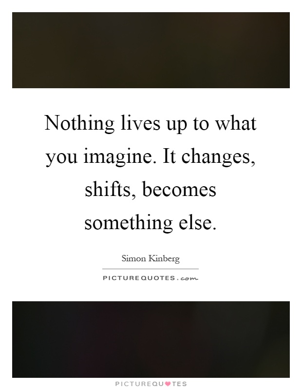 Nothing lives up to what you imagine. It changes, shifts, becomes something else Picture Quote #1