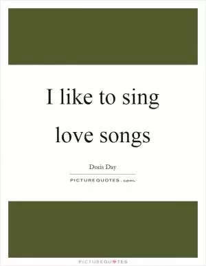 I like to sing love songs Picture Quote #1