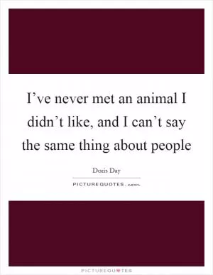 I’ve never met an animal I didn’t like, and I can’t say the same thing about people Picture Quote #1