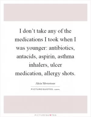 I don’t take any of the medications I took when I was younger: antibiotics, antacids, aspirin, asthma inhalers, ulcer medication, allergy shots Picture Quote #1
