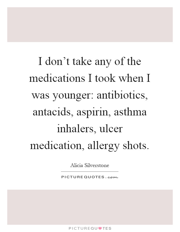 I don't take any of the medications I took when I was younger: antibiotics, antacids, aspirin, asthma inhalers, ulcer medication, allergy shots Picture Quote #1