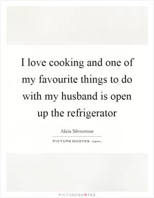 I love cooking and one of my favourite things to do with my husband is open up the refrigerator Picture Quote #1