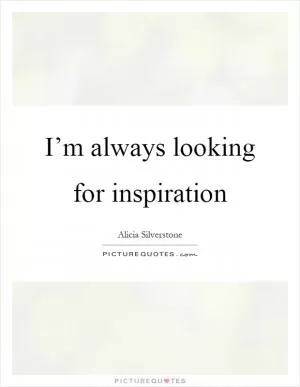 I’m always looking for inspiration Picture Quote #1