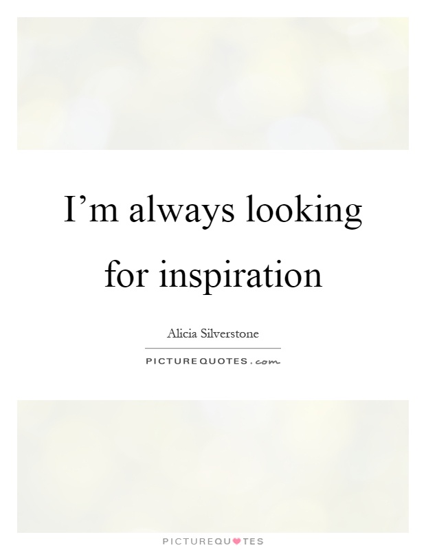 I'm always looking for inspiration Picture Quote #1