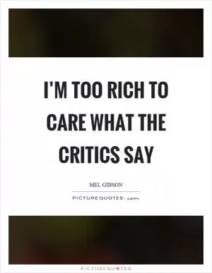 I’m too rich to care what the critics say Picture Quote #1