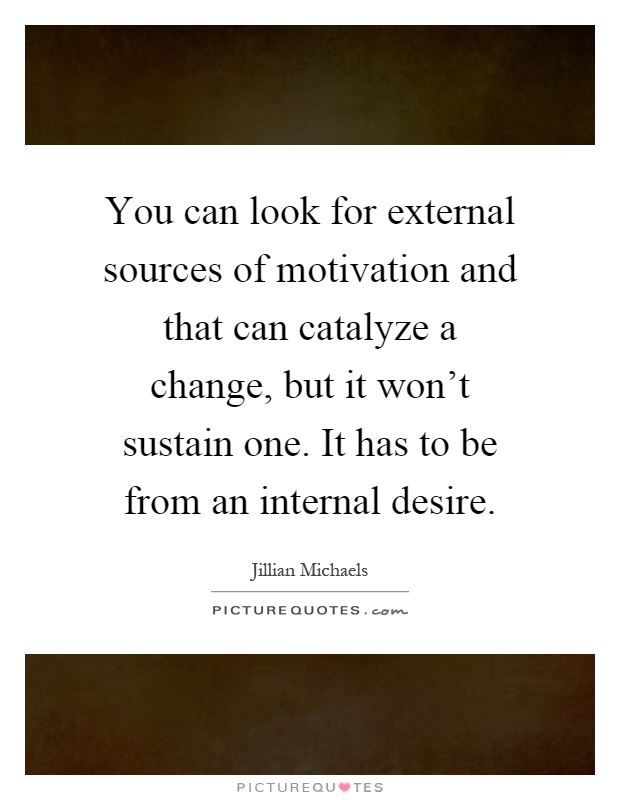 You can look for external sources of motivation and that can catalyze a change, but it won't sustain one. It has to be from an internal desire Picture Quote #1