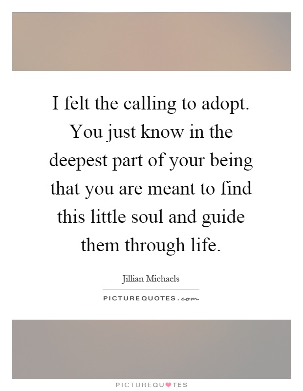 I felt the calling to adopt. You just know in the deepest part of your being that you are meant to find this little soul and guide them through life Picture Quote #1