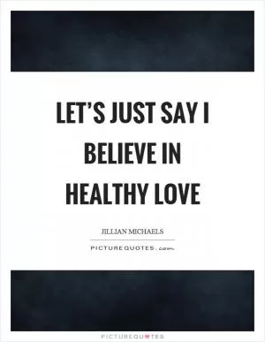 Let’s just say I believe in healthy love Picture Quote #1