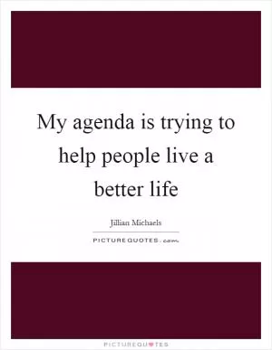 My agenda is trying to help people live a better life Picture Quote #1