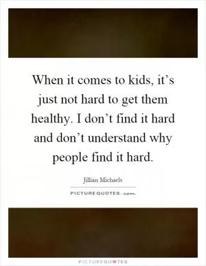 When it comes to kids, it’s just not hard to get them healthy. I don’t find it hard and don’t understand why people find it hard Picture Quote #1