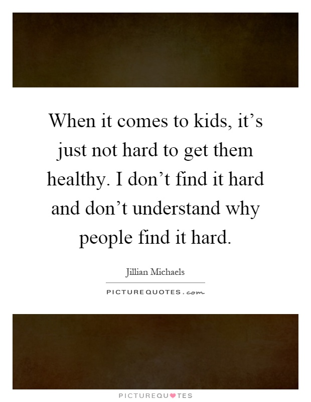 When it comes to kids, it's just not hard to get them healthy. I don't find it hard and don't understand why people find it hard Picture Quote #1