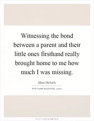 Witnessing the bond between a parent and their little ones firsthand really brought home to me how much I was missing Picture Quote #1