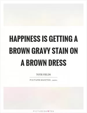 Happiness is getting a brown gravy stain on a brown dress Picture Quote #1