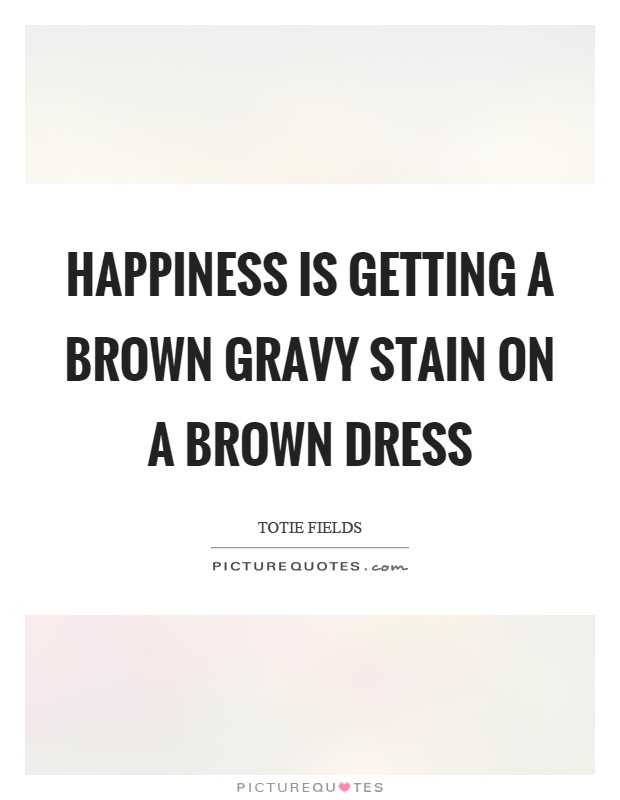 Happiness is getting a brown gravy stain on a brown dress Picture Quote #1