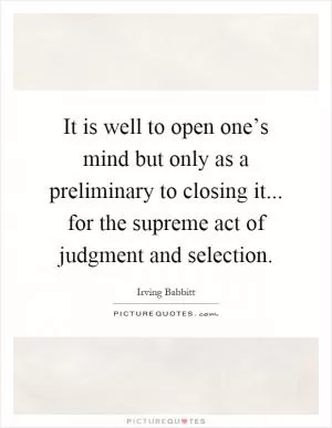 It is well to open one’s mind but only as a preliminary to closing it... for the supreme act of judgment and selection Picture Quote #1