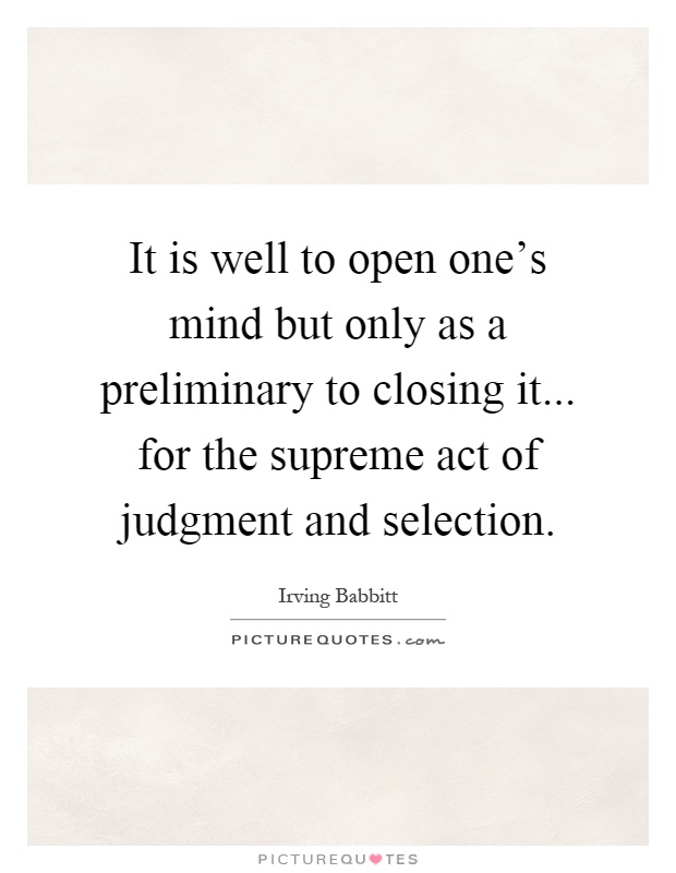 It is well to open one's mind but only as a preliminary to closing it... for the supreme act of judgment and selection Picture Quote #1