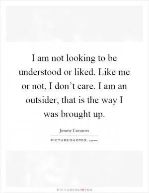 I am not looking to be understood or liked. Like me or not, I don’t care. I am an outsider, that is the way I was brought up Picture Quote #1