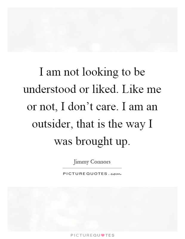 I am not looking to be understood or liked. Like me or not, I don't care. I am an outsider, that is the way I was brought up Picture Quote #1