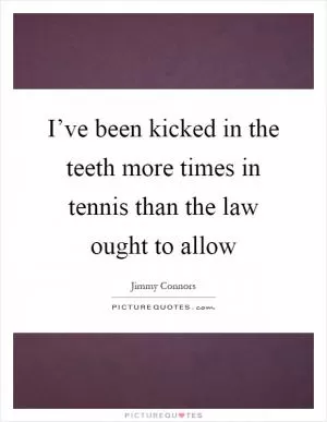 I’ve been kicked in the teeth more times in tennis than the law ought to allow Picture Quote #1