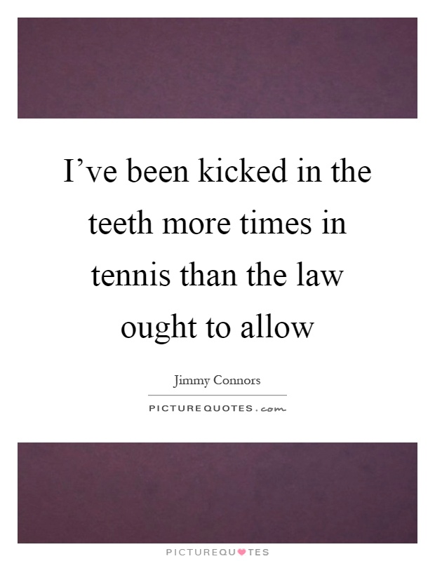 I've been kicked in the teeth more times in tennis than the law ought to allow Picture Quote #1