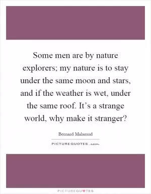 Some men are by nature explorers; my nature is to stay under the same moon and stars, and if the weather is wet, under the same roof. It’s a strange world, why make it stranger? Picture Quote #1
