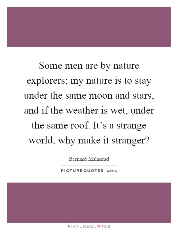 Some men are by nature explorers; my nature is to stay under the same moon and stars, and if the weather is wet, under the same roof. It's a strange world, why make it stranger? Picture Quote #1