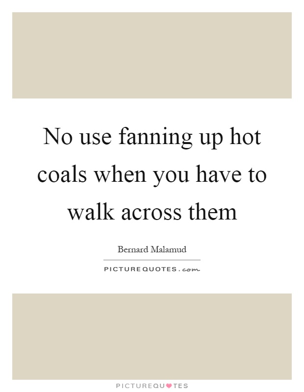 No use fanning up hot coals when you have to walk across them Picture Quote #1