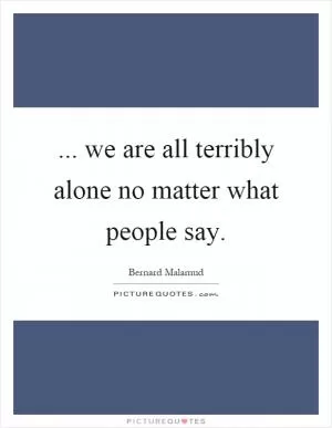 ... we are all terribly alone no matter what people say Picture Quote #1