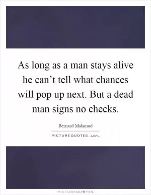 As long as a man stays alive he can’t tell what chances will pop up next. But a dead man signs no checks Picture Quote #1