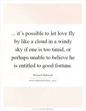 ... it’s possible to let love fly by like a cloud in a windy sky if one is too timid, or perhaps unable to believe he is entitled to good fortune Picture Quote #1