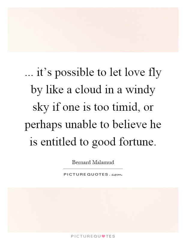 ... it's possible to let love fly by like a cloud in a windy sky if one is too timid, or perhaps unable to believe he is entitled to good fortune Picture Quote #1