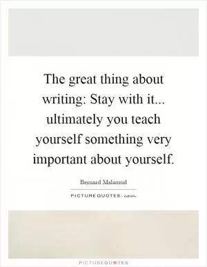 The great thing about writing: Stay with it... ultimately you teach yourself something very important about yourself Picture Quote #1