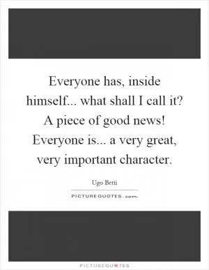Everyone has, inside himself... what shall I call it? A piece of good news! Everyone is... a very great, very important character Picture Quote #1