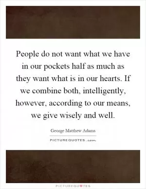 People do not want what we have in our pockets half as much as they want what is in our hearts. If we combine both, intelligently, however, according to our means, we give wisely and well Picture Quote #1