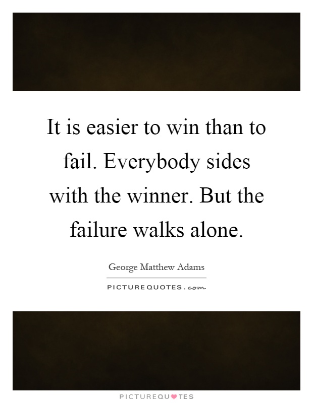 It is easier to win than to fail. Everybody sides with the winner. But the failure walks alone Picture Quote #1
