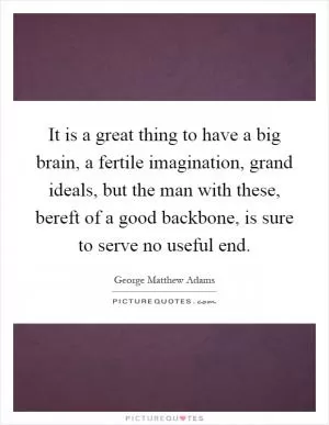 It is a great thing to have a big brain, a fertile imagination, grand ideals, but the man with these, bereft of a good backbone, is sure to serve no useful end Picture Quote #1