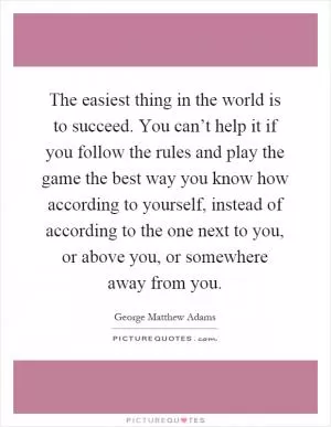 The easiest thing in the world is to succeed. You can’t help it if you follow the rules and play the game the best way you know how according to yourself, instead of according to the one next to you, or above you, or somewhere away from you Picture Quote #1
