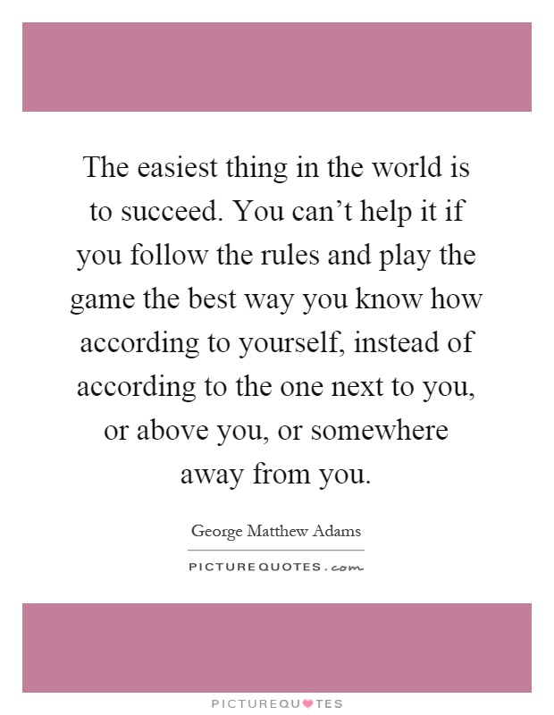 The easiest thing in the world is to succeed. You can't help it if you follow the rules and play the game the best way you know how according to yourself, instead of according to the one next to you, or above you, or somewhere away from you Picture Quote #1