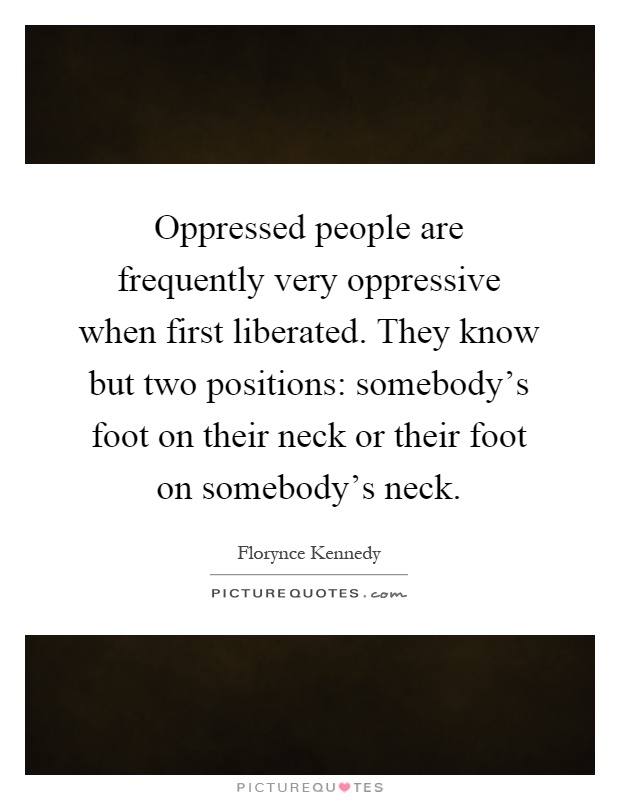 Oppressed people are frequently very oppressive when first liberated. They know but two positions: somebody's foot on their neck or their foot on somebody's neck Picture Quote #1