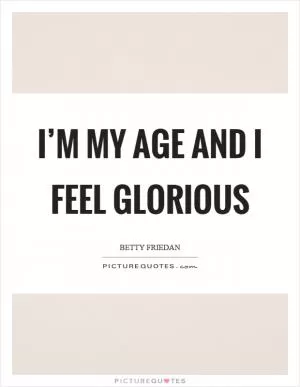 I’m my age and I feel glorious Picture Quote #1