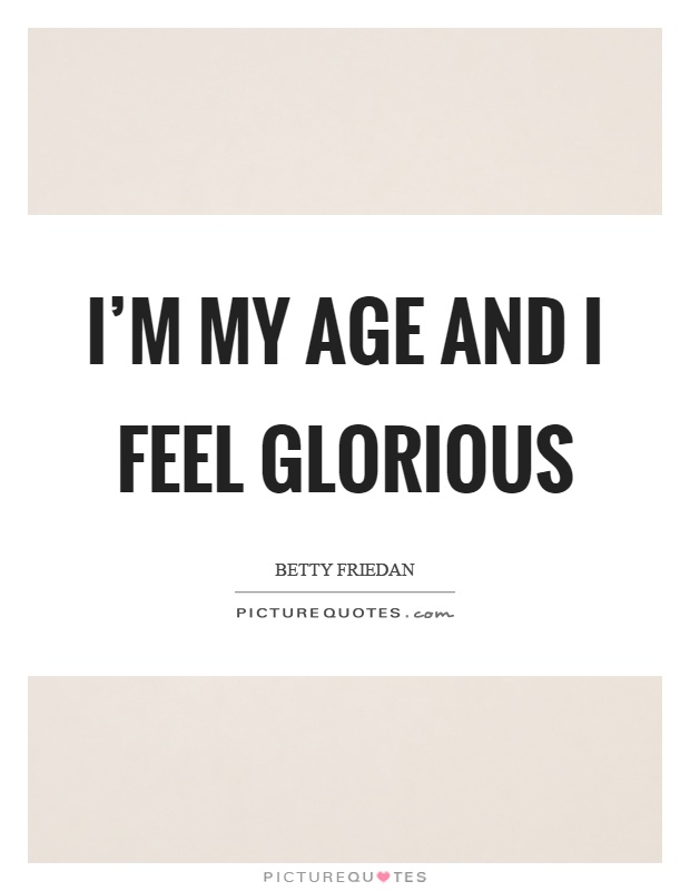 I'm my age and I feel glorious Picture Quote #1